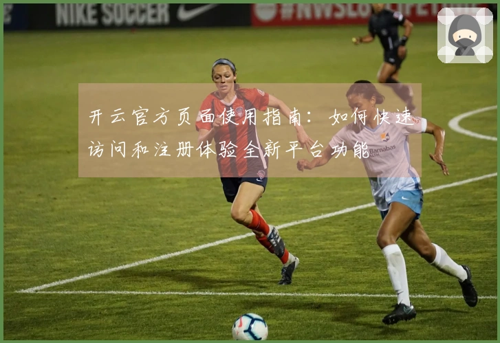 开云官方页面使用指南:如何快速访问和注册体验全新平台功能