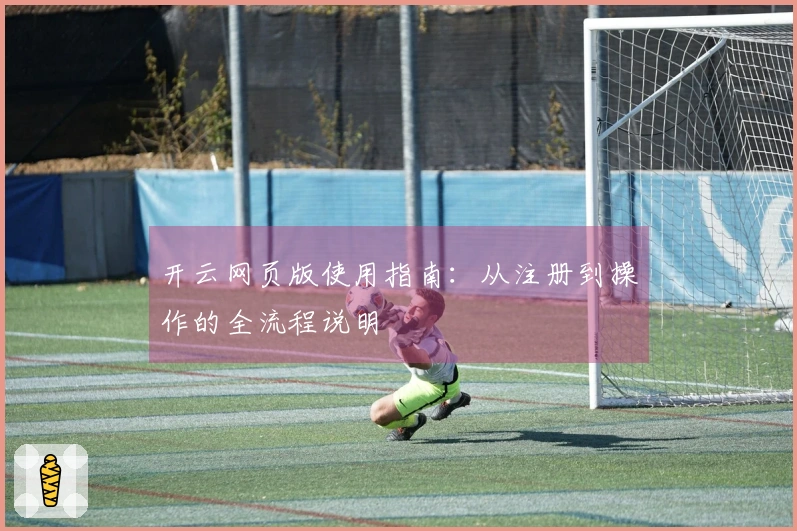 开云网页版使用指南:从注册到操作的全流程说明