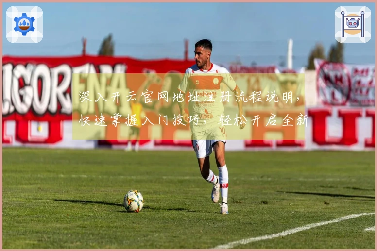 深入开云官网地址注册流程说明，快速掌握入门技巧，轻松开启全新使用体验