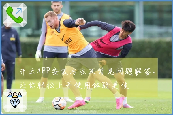 开云APP安装方法及常见问题解答，让你轻松上手使用体验更佳