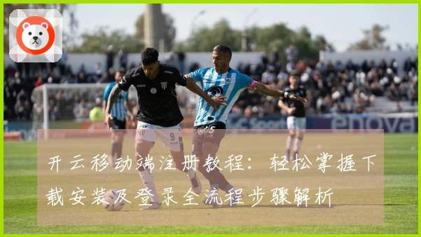 开云移动端注册教程：轻松掌握下载安装及登录全流程步骤解析