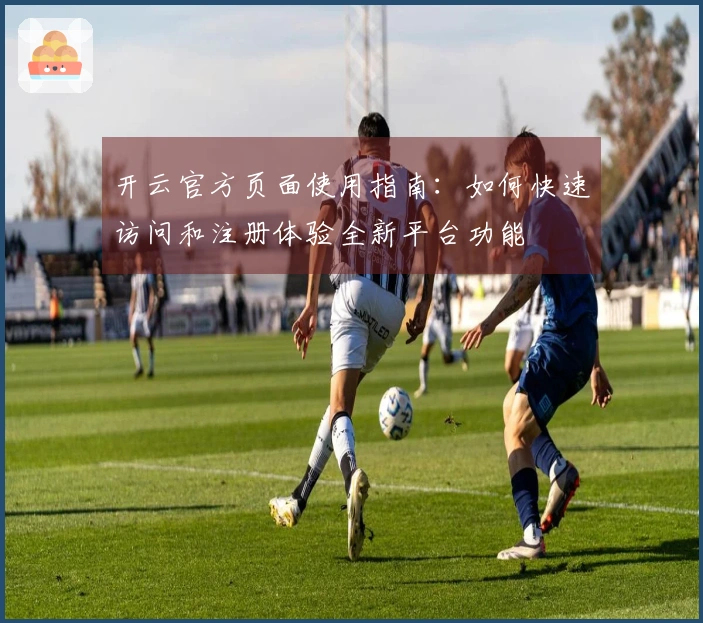 开云官方页面使用指南：如何快速访问和注册体验全新平台功能