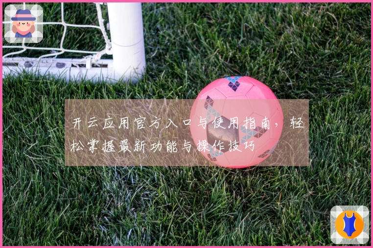 开云应用官方入口与使用指南，轻松掌握最新功能与操作技巧