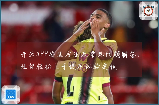 开云APP安装方法及常见问题解答，让你轻松上手使用体验更佳