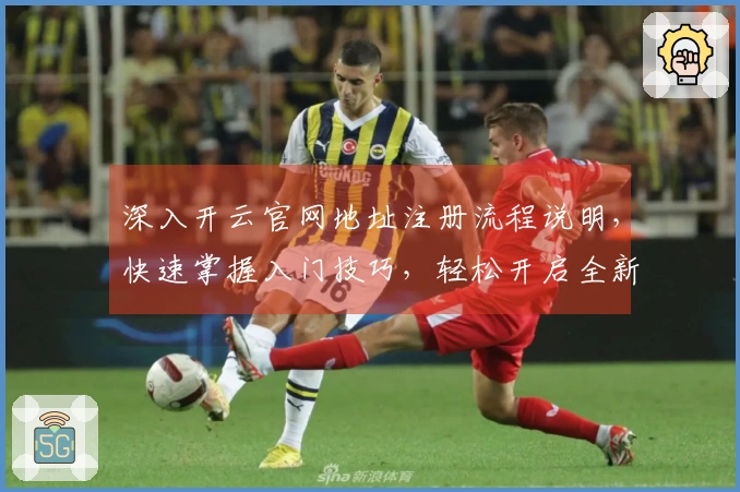 深入开云官网地址注册流程说明，快速掌握入门技巧，轻松开启全新使用体验
