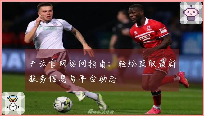 开云官网访问指南:轻松获取最新服务信息与平台动态