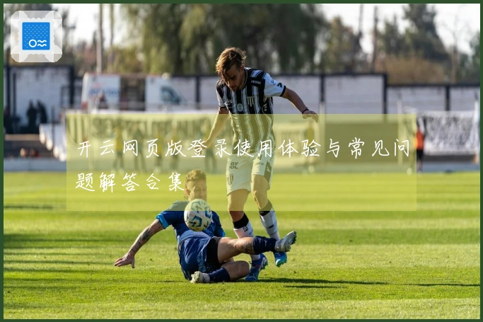开云网页版登录使用体验与常见问题解答合集