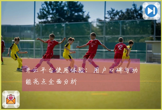 开云平台使用体验：用户口碑与功能亮点全面分析