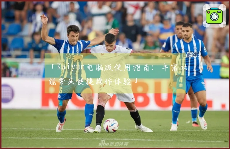 「Kaiyun电脑版使用指南:丰富功能带来便捷操作体验」