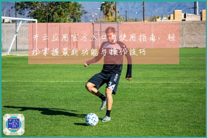 开云应用官方入口与使用指南，轻松掌握最新功能与操作技巧