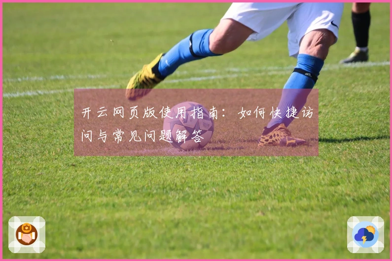 开云网页版使用指南：如何快捷访问与常见问题解答