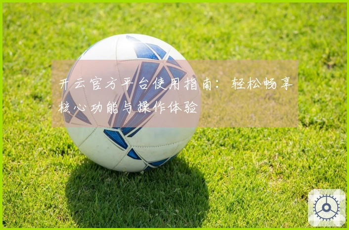 开云官方平台使用指南:轻松畅享核心功能与操作体验
