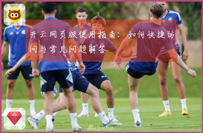 开云网页版使用指南:如何快捷访问与常见问题解答