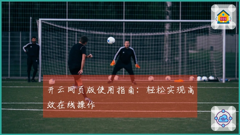 开云网页版使用指南:轻松实现高效在线操作