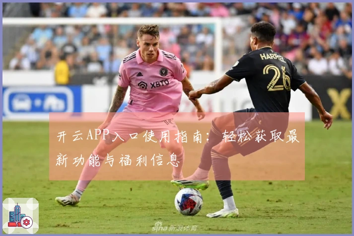 开云APP入口使用指南：轻松获取最新功能与福利信息