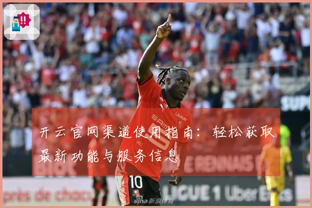 开云官网渠道使用指南：轻松获取最新功能与服务信息