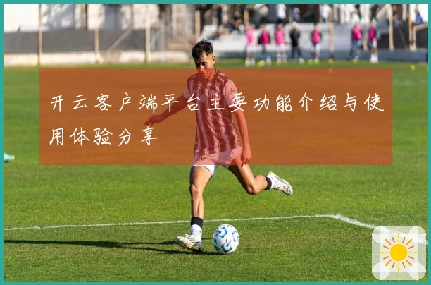 开云客户端平台主要功能介绍与使用体验分享