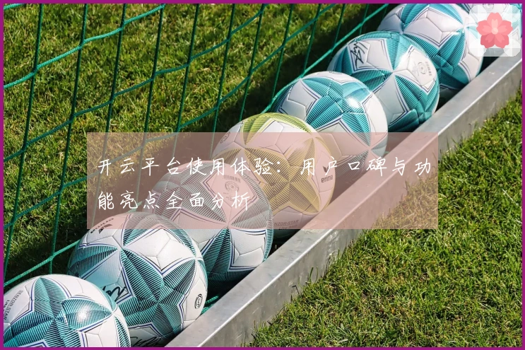 开云平台使用体验：用户口碑与功能亮点全面分析